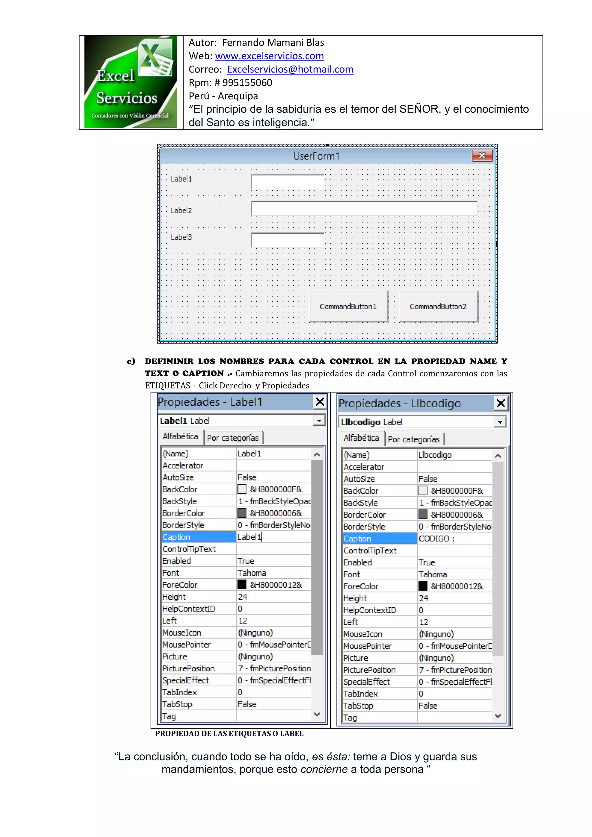 Autor: Fernando Mamani Blas
Web: www.excelservicios.com
Correo: Excelservicios@hotmail.com
Rpm: # 995155060
Perú - Arequipa
“El principio de la sabiduría es el temor del SEÑOR, y el conocimiento
del Santo es inteligencia.”
“La conclusión, cuando todo se ha oído, es ésta: teme a Dios y guarda sus
mandamientos, porque esto concierne a toda persona “
Cambiaremos las propiedades de cada Control comenzaremos con las
ETIQUETAS – Click Derecho y Propiedades
PROPIEDAD DE LAS ETIQUETAS O LABEL
 