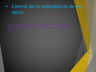 • Control de la redundancia de los
datos
Los sistemas tradicionales basados en archivos desperdician
espacio al almacenar la misma información en mas de un
archivo.
 
