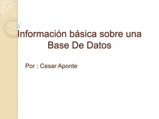 Información básica sobre una Base De Datos  Por : Cesar Aponte  