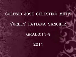 Colegio  José  Celestino  MutisYurley  Tatiana  SánchezGrado:11-42011,[object Object]