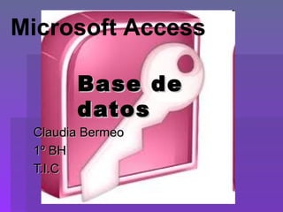 Microsoft Access

       Base de
       datos
 Claudia Bermeo
 1º BH
 T.I.C
 