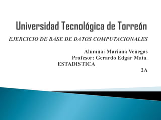 EJERCICIO DE BASE DE DATOS COMPUTACIONALES
Alumna: Mariana Venegas
Profesor: Gerardo Edgar Mata.
ESTADISTICA
2A

 