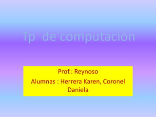 Tp de computación

          Prof.: Reynoso
 Alumnas : Herrera Karen, Coronel
             Daniela
 