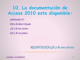 10. La documentación de
Access 2010 esta disponible:
a)Pulsando F1
b)En Archivo>Ayuda
c)A y B son ciertas
d)A y B son falsas
ANDREA GUERRERO 11
 