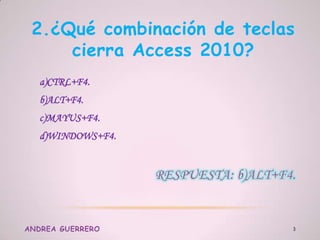 2.¿Qué combinación de teclas
cierra Access 2010?
a)CTRL+F4.
b)ALT+F4.
c)MAYUS+F4.
d)WINDOWS+F4.
ANDREA GUERRERO 3
 