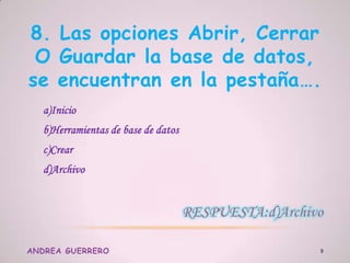 8. Las opciones Abrir, Cerrar
O Guardar la base de datos,
se encuentran en la pestaña….
a)Inicio
b)Herramientas de base de datos
c)Crear
d)Archivo
ANDREA GUERRERO 9
 