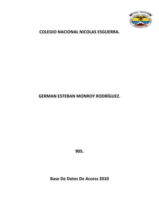 COLEGIO NACIONAL NICOLAS ESGUERRA.
GERMAN ESTEBAN MONROY RODRÍGUEZ.
905.
Base De Datos De Access 2010
 