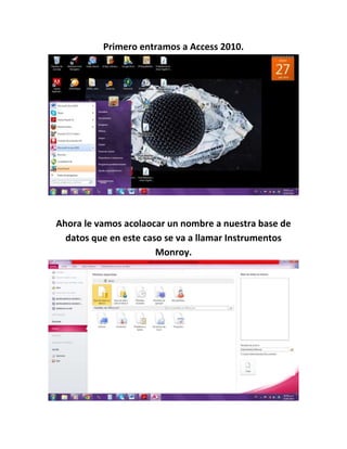 Primero entramos a Access 2010.
Ahora le vamos acolaocar un nombre a nuestra base de
datos que en este caso se va a llamar Instrumentos
Monroy.
 