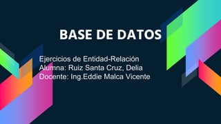 BASE DE DATOS
Ejercicios de Entidad-Relación
Alumna: Ruiz Santa Cruz, Delia
Docente: Ing.Eddie Malca Vicente
 