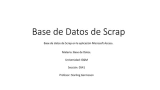 Base de Datos de Scrap
Base de datos de Scrap en la aplicación Microsoft Access.
Materia: Base de Datos.
Universidad: O&M
Profesor: Starling Germosen
Sección: 0541
 