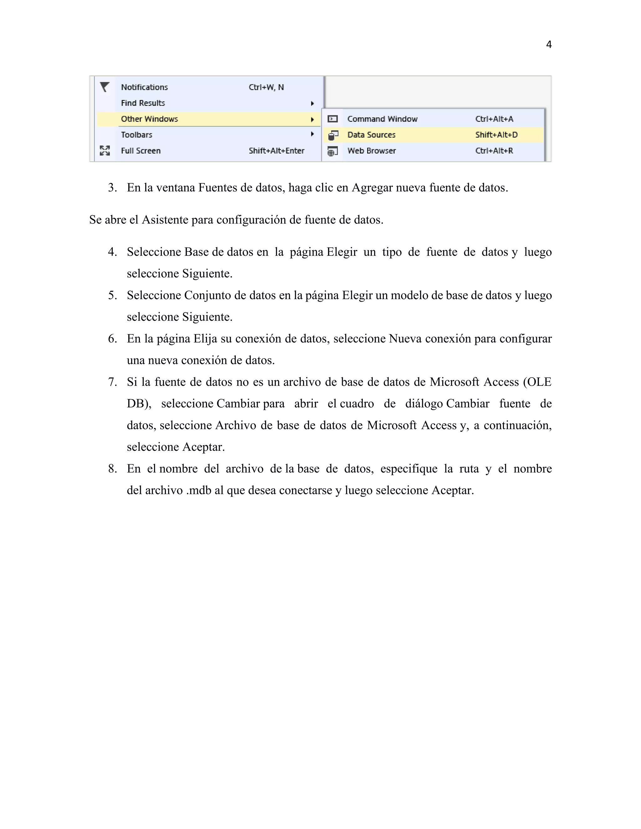 4
3. En la ventana Fuentes de datos, haga clic en Agregar nueva fuente de datos.
Se abre el Asistente para configuración de fuente de datos.
4. Seleccione Base de datos en la página Elegir un tipo de fuente de datos y luego
seleccione Siguiente.
5. Seleccione Conjunto de datos en la página Elegir un modelo de base de datos y luego
seleccione Siguiente.
6. En la página Elija su conexión de datos, seleccione Nueva conexión para configurar
una nueva conexión de datos.
7. Si la fuente de datos no es un archivo de base de datos de Microsoft Access (OLE
DB), seleccione Cambiar para abrir el cuadro de diálogo Cambiar fuente de
datos, seleccione Archivo de base de datos de Microsoft Access y, a continuación,
seleccione Aceptar.
8. En el nombre del archivo de la base de datos, especifique la ruta y el nombre
del archivo .mdb al que desea conectarse y luego seleccione Aceptar.
 
