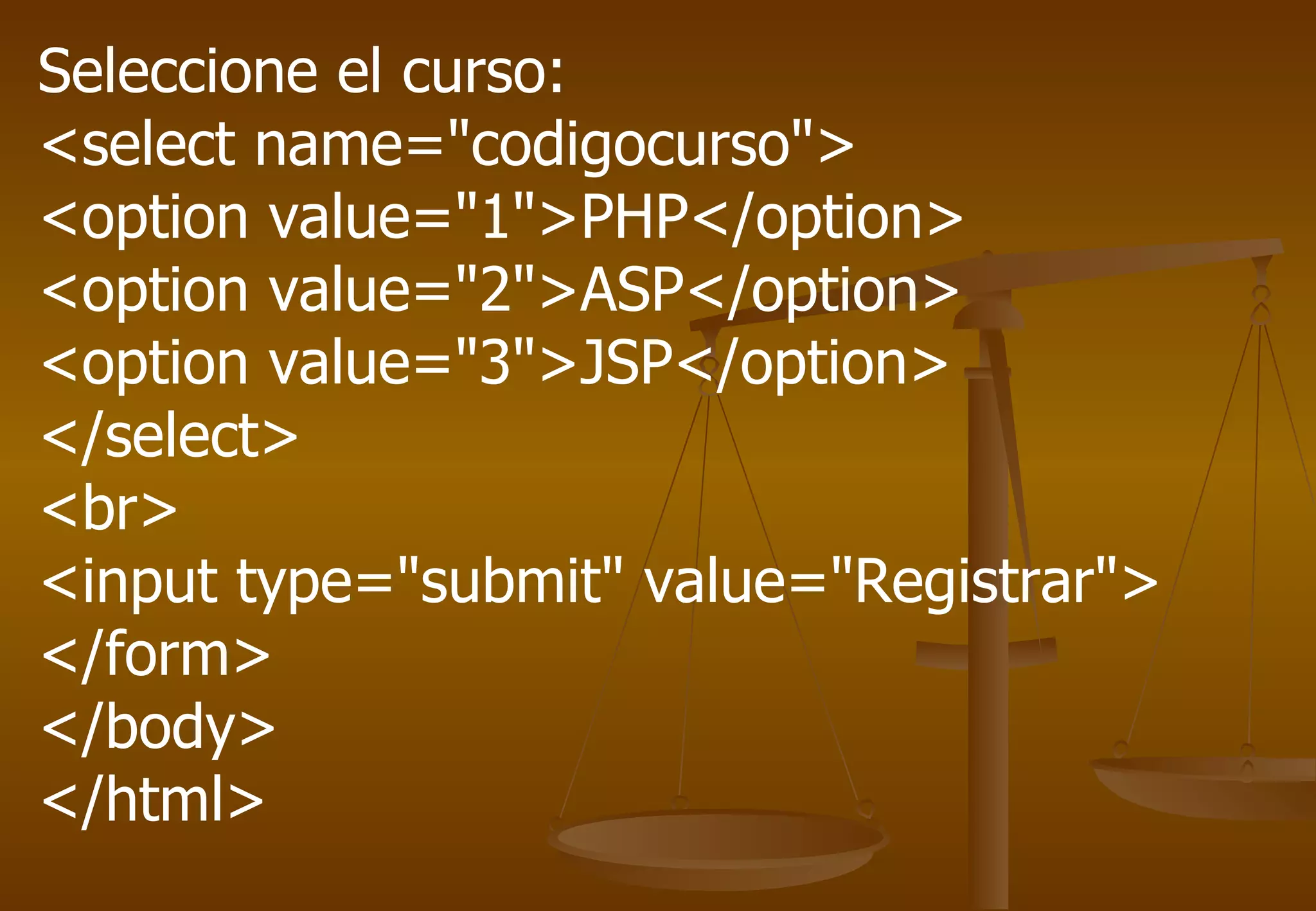 Seleccione el curso:
<select name="codigocurso">
<option value="1">PHP</option>
<option value="2">ASP</option>
<option value="3">JSP</option>
</select>
<br>
<input type="submit" value="Registrar">
</form>
</body>
</html>
 