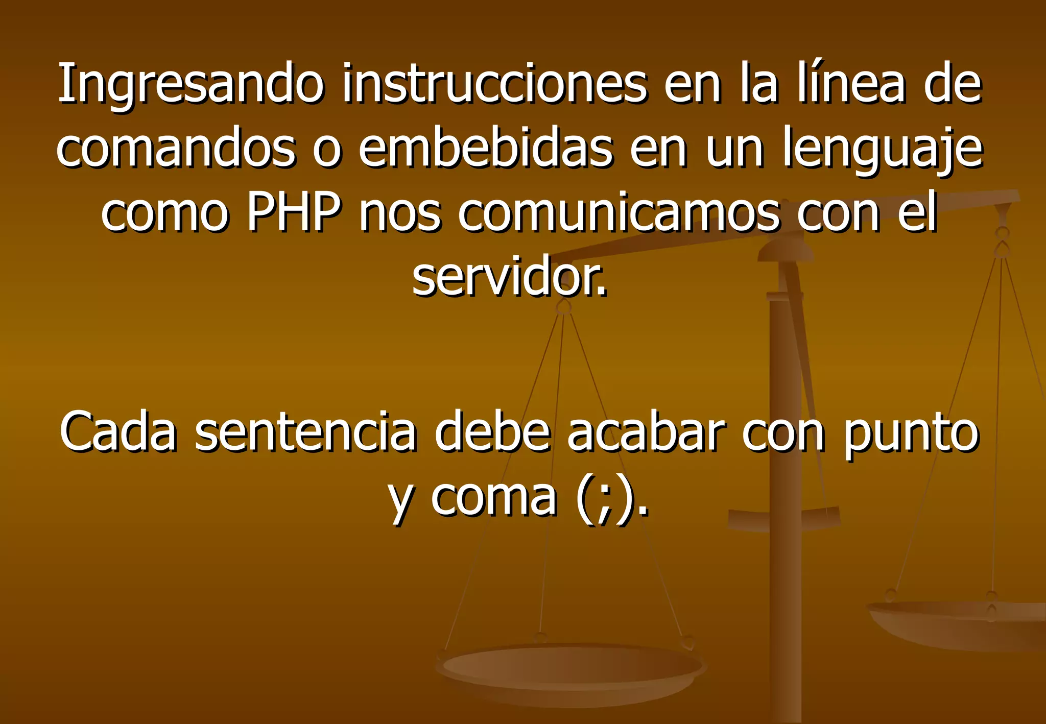 Ingresando instrucciones en la línea de
comandos o embebidas en un lenguaje
  como PHP nos comunicamos con el
              servidor.

Cada sentencia debe acabar con punto
             y coma (;).
 