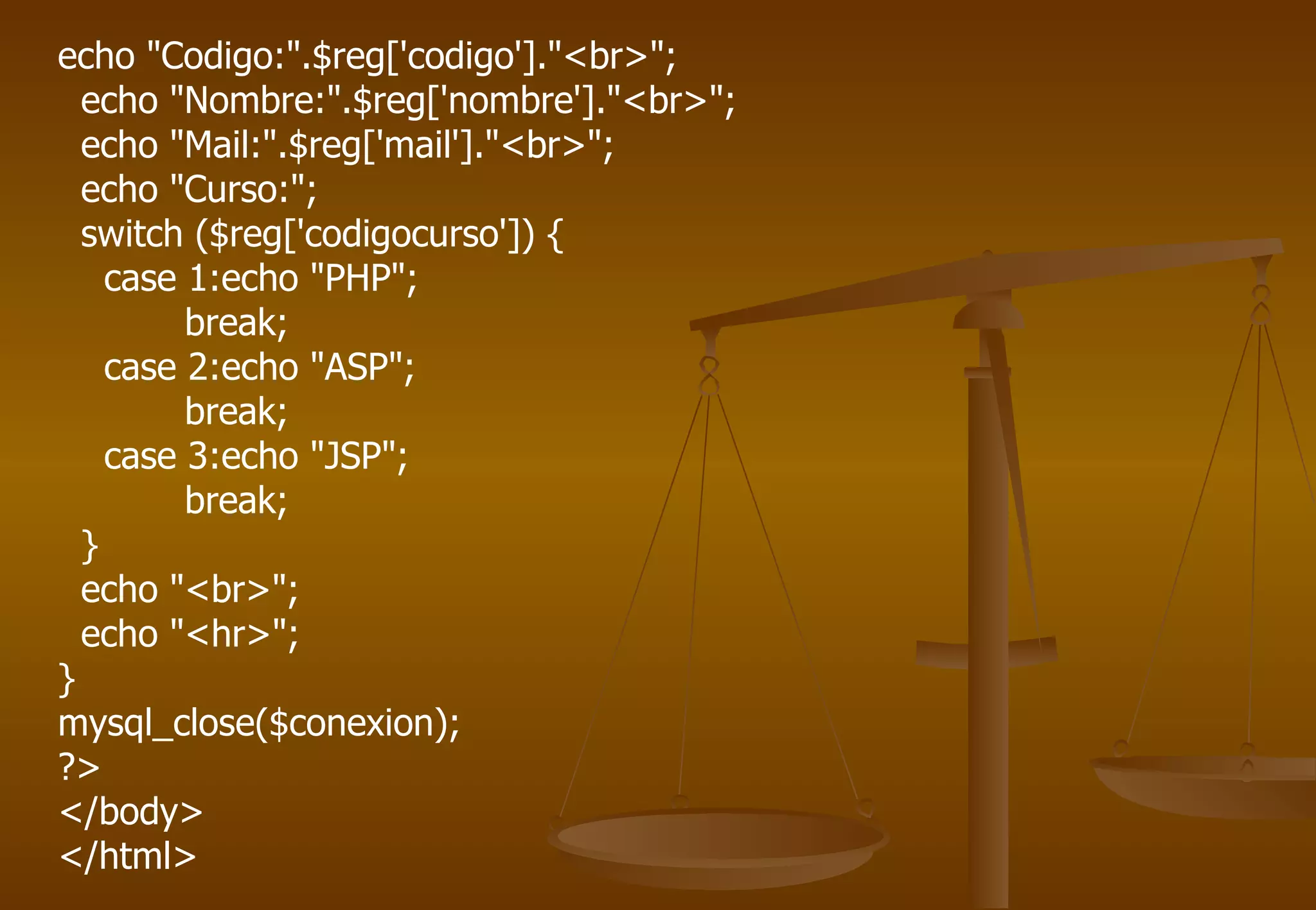 echo "Codigo:".$reg['codigo']."<br>";
  echo "Nombre:".$reg['nombre']."<br>";
  echo "Mail:".$reg['mail']."<br>";
  echo "Curso:";
  switch ($reg['codigocurso']) {
    case 1:echo "PHP";
         break;
    case 2:echo "ASP";
         break;
    case 3:echo "JSP";
         break;
  }
  echo "<br>";
  echo "<hr>";
}
mysql_close($conexion);
?>
</body>
</html>
 
