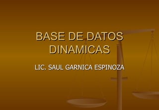 BASE DE DATOS
  DINAMICAS
LIC. SAUL GARNICA ESPINOZA
 