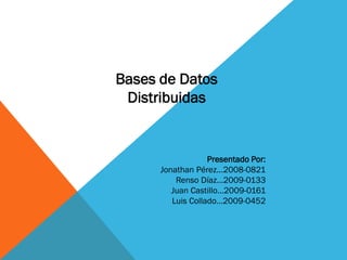 Bases de Datos
 Distribuidas


                   Presentado Por:
      Jonathan Pérez…2008-0821
          Renso Díaz…2009-0133
         Juan Castillo…2009-0161
         Luis Collado…2009-0452
 