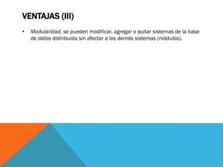 VENTAJAS (III)
•   Modularidad, se pueden modificar, agregar o quitar sistemas de la base
    de datos distribuida sin afectar a los demás sistemas (módulos).
 