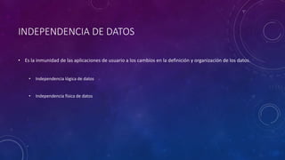 INDEPENDENCIA DE DATOS
• Es la inmunidad de las aplicaciones de usuario a los cambios en la definición y organización de los datos.
• Independencia lógica de datos
• Independencia física de datos
 