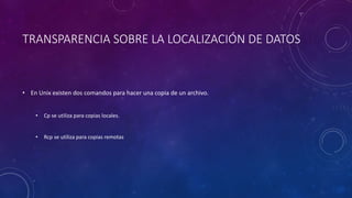 TRANSPARENCIA SOBRE LA LOCALIZACIÓN DE DATOS
• En Unix existen dos comandos para hacer una copia de un archivo.
• Cp se utiliza para copias locales.
• Rcp se utiliza para copias remotas
 