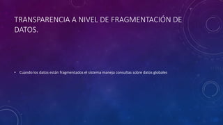TRANSPARENCIA A NIVEL DE FRAGMENTACIÓN DE
DATOS.
• Cuando los datos están fragmentados el sistema maneja consultas sobre datos globales
 