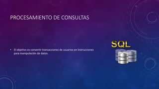 PROCESAMIENTO DE CONSULTAS
• El objetivo es convertir transacciones de usuarios en instrucciones
para manipulación de datos.
 