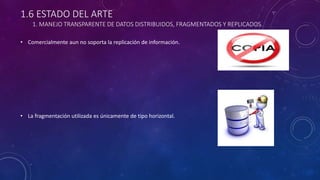 1.6 ESTADO DEL ARTE
1. MANEJO TRANSPARENTE DE DATOS DISTRIBUIDOS, FRAGMENTADOS Y REPLICADOS.
• Comercialmente aun no soporta la replicación de información.
• La fragmentación utilizada es únicamente de tipo horizontal.
 