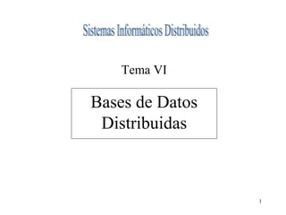 1 
Tema VI 
Bases de Datos 
Distribuidas 
 