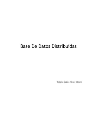 Base De Datos Distribuidas
Roberto Carlos Flores Gómez
 