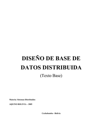 DISEÑO DE BASE DE
             DATOS DISTRIBUIDA
                                 (Texto Base)




Materia: Sistemas Distribuidos

AQUINO BOLIVIA – 2005



                                 Cochabamba - Bolivia
 