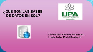 ¿QUE SON LAS BASES
DE DATOS EN SQL?
∆ Sonia Elvira Ramos Fernández.
∆ Lady Jadira Portal Bonifacio.
 