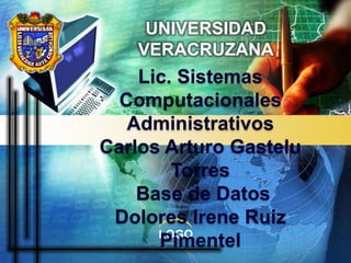 UNIVERSIDAD VERACRUZANA Lic. Sistemas Computacionales  Administrativos Carlos Arturo Gastelu Torres  Base de Datos Dolores Irene Ruiz Pimentel 