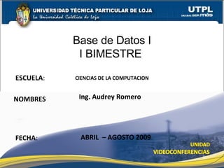 ESCUELA : NOMBRES Base de Datos I I BIMESTRE I FECHA : Ing. Audrey Romero ABRIL  – AGOSTO 2009 CIENCIAS DE LA COMPUTACION 