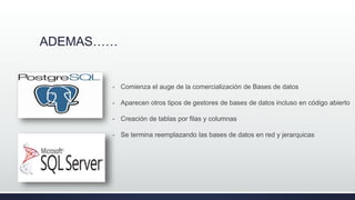 ADEMAS……
- Comienza el auge de la comercialización de Bases de datos
- Aparecen otros tipos de gestores de bases de datos incluso en código abierto
- Creación de tablas por filas y columnas
- Se termina reemplazando las bases de datos en red y jerarquicas
 