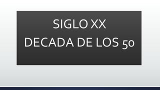 SIGLO XX
DECADA DE LOS 50
 