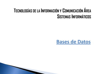 TECNOLOGÍAS DE LA INFORMACIÓN Y COMUNICACIÓN ÁREA
                            SISTEMAS INFORMÁTICOS




                          Bases de Datos
 