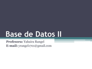 Base de Datos II Profesora: Yahaira Rangel E-mail: yrangel1701@gmail.com 
