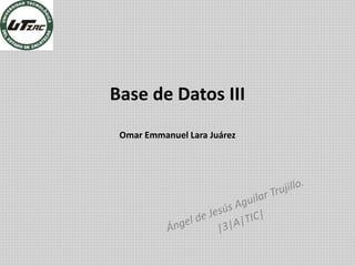 Base de Datos III
Omar Emmanuel Lara Juárez
 