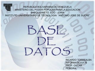 REPUBLICA BOLIVARIANA DE VENEZUELA
MINISTERIO DEL PODER POPULAR PARA LA EDUCACION
BARQUISIMETO. EDO - LARA
INSTITUTO UNIVERSITARIO DE TECNOLOGIA “ANTONIO JOSE DE SUCRE”
RICARDO TORREALBA
INFORMATICA # 78
PROF: OSCAR
PEREIRA
 