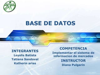 LOGO
BASE DE DATOS
INTEGRANTES
Leyslis Batista
Tatiana Sandoval
Katherin arias
COMPETENCIA
Implementar el sistema de
informacion de mercados
INSTRUCTOR
Diana Pulgarin
 