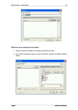 BA SE DE DA TO S – L A BO RA T O RIO 12 9
CIBERTECCIBERTECCIBERTECCIBERTEC CARRERAS PROFESIONALESCARRERAS PROFESIONALESCARRERAS PROFESIONALESCARRERAS PROFESIONALES
Definición de los atributos de la entidad:
1. Haga clic sobre la entidad con el botón secundario del ratón.
2. En el menú contextual haga clic sobre Atributtes. Aparece el diálogo Attribute
Editor.
 