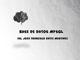 BASE DE DATOS MYSQL
ISC. JOSÉ FRANCISCO ORTIZ MARTINEZ
 