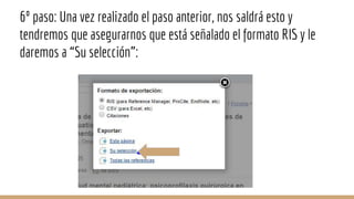 6º paso: Una vez realizado el paso anterior, nos saldrá esto y
tendremos que asegurarnos que está señalado el formato RIS y le
daremos a “Su selección”:
 