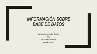 INFORMACIÓN SOBRE
BASE DE DATOS
María del mar murillo Benítez
10-2
Técnica en sistemas
Ángela maría.
 