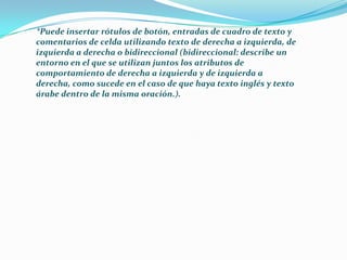*Puede insertar rótulos de botón, entradas de cuadro de texto y comentarios de celda utilizando texto de derecha a izquierda, de izquierda a derecha o bidireccional (bidireccional: describe un entorno en el que se utilizan juntos los atributos de comportamiento de derecha a izquierda y de izquierda a derecha, como sucede en el caso de que haya texto inglés y texto árabe dentro de la misma oración.). 
