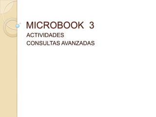 MICROBOOK 3
ACTIVIDADES
CONSULTAS AVANZADAS
 