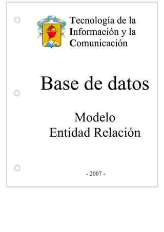 Tecnología de la
    Información y la
    Comunicación



Base de datos
     Modelo
 Entidad Relación

        - 2007 -
 