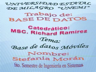 UNIVERSIDAD ESTATAL DE MILAGRO  “UNEMI” Trabajo de: BASE DE DATOS  Catedrático:  MSC. Richard Ramírez  Tema:  Base de datos Móviles  Nombre: Stefania Morán 6to. Semestre de Ingeniería en Sistemas  