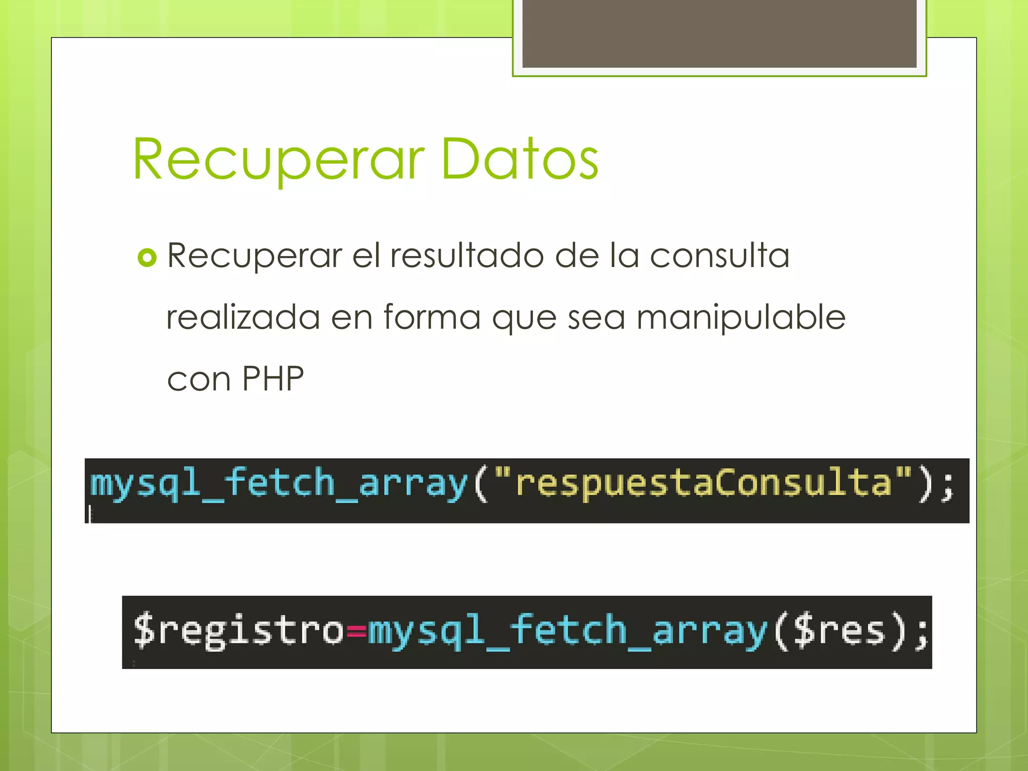 Recuperar Datos
 Recuperar

el resultado de la consulta

realizada en forma que sea manipulable
con PHP

 