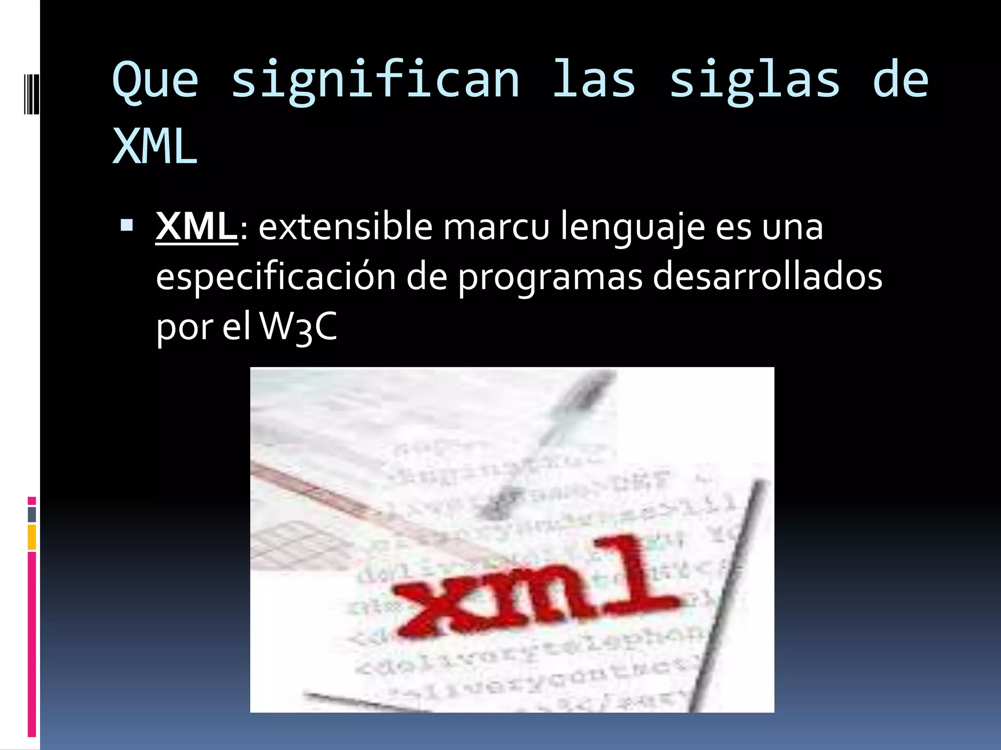 Que significan las siglas de
XML
 XML: extensible marcu lenguaje es una
especificación de programas desarrollados
por elW3C
 