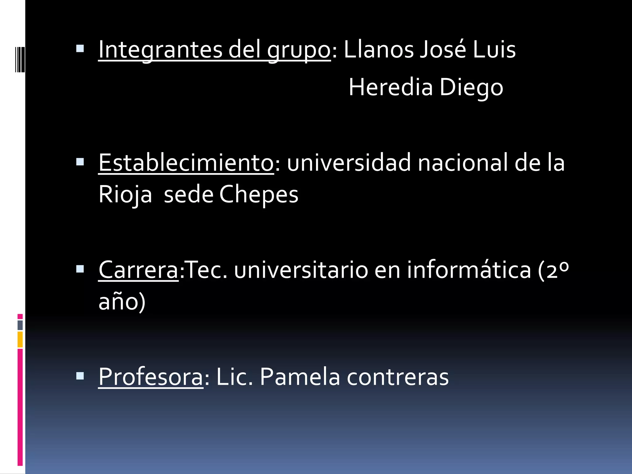  Integrantes del grupo: Llanos José Luis
Heredia Diego
 Establecimiento: universidad nacional de la
Rioja sede Chepes
 Carrera:Tec. universitario en informática (2º
año)
 Profesora: Lic. Pamela contreras
 